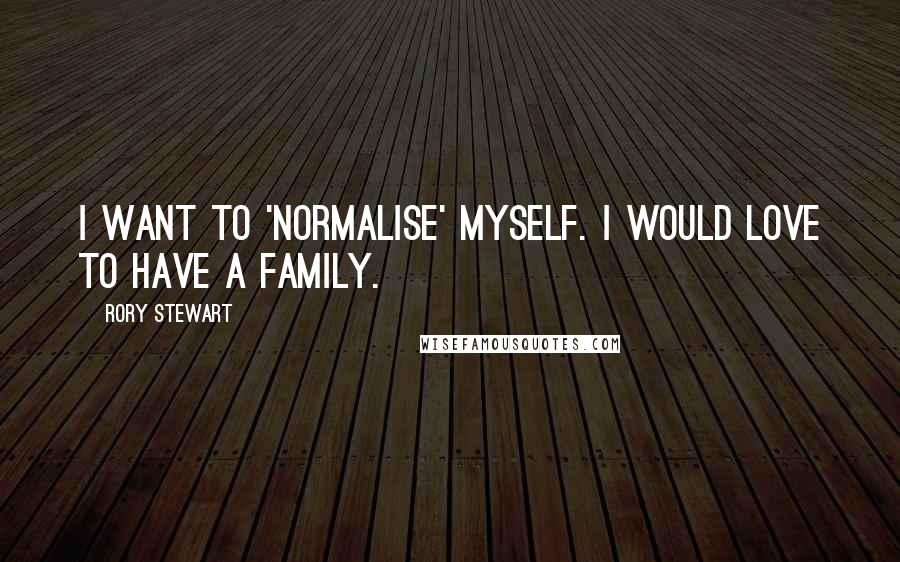 Rory Stewart Quotes: I want to 'normalise' myself. I would love to have a family.