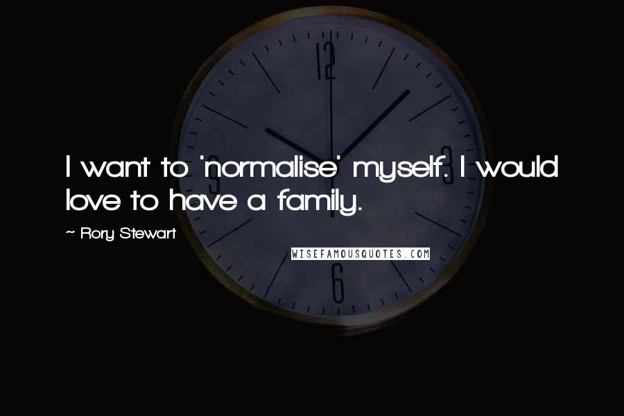 Rory Stewart Quotes: I want to 'normalise' myself. I would love to have a family.
