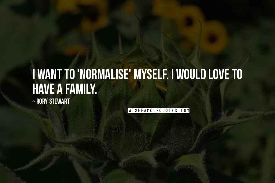 Rory Stewart Quotes: I want to 'normalise' myself. I would love to have a family.