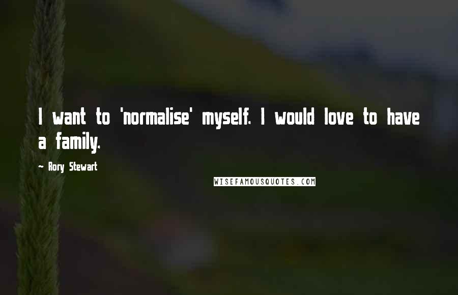 Rory Stewart Quotes: I want to 'normalise' myself. I would love to have a family.