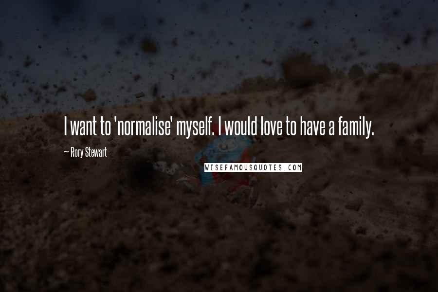 Rory Stewart Quotes: I want to 'normalise' myself. I would love to have a family.