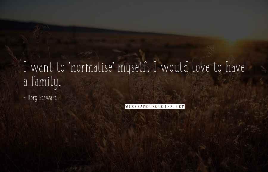 Rory Stewart Quotes: I want to 'normalise' myself. I would love to have a family.