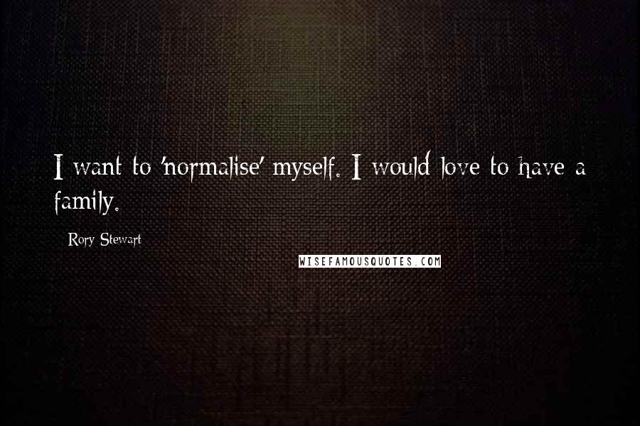 Rory Stewart Quotes: I want to 'normalise' myself. I would love to have a family.