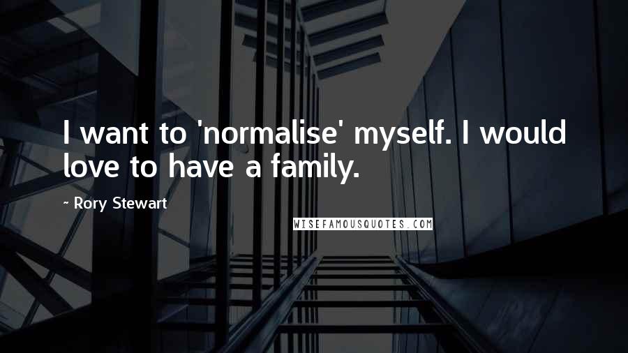 Rory Stewart Quotes: I want to 'normalise' myself. I would love to have a family.
