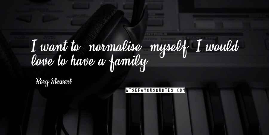 Rory Stewart Quotes: I want to 'normalise' myself. I would love to have a family.