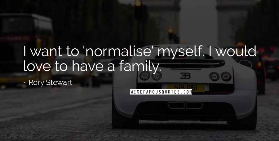 Rory Stewart Quotes: I want to 'normalise' myself. I would love to have a family.