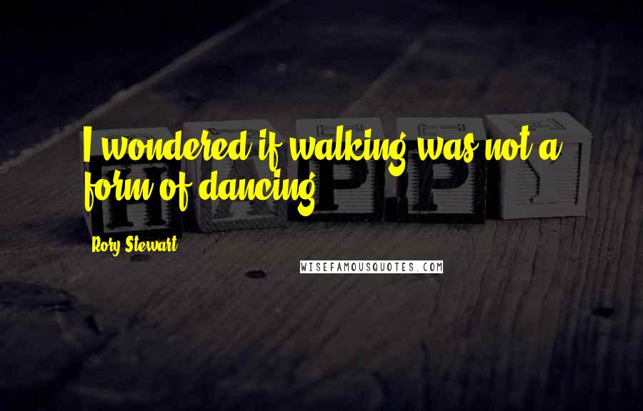 Rory Stewart Quotes: I wondered if walking was not a form of dancing.