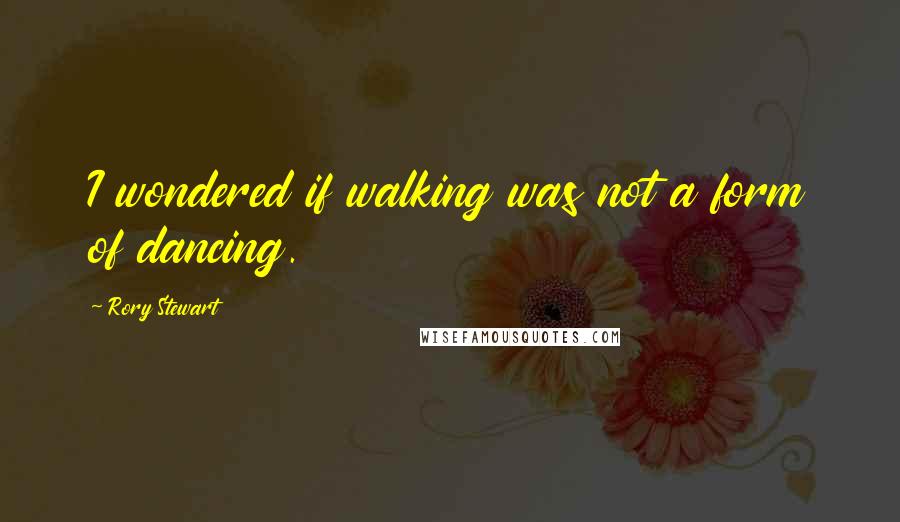 Rory Stewart Quotes: I wondered if walking was not a form of dancing.