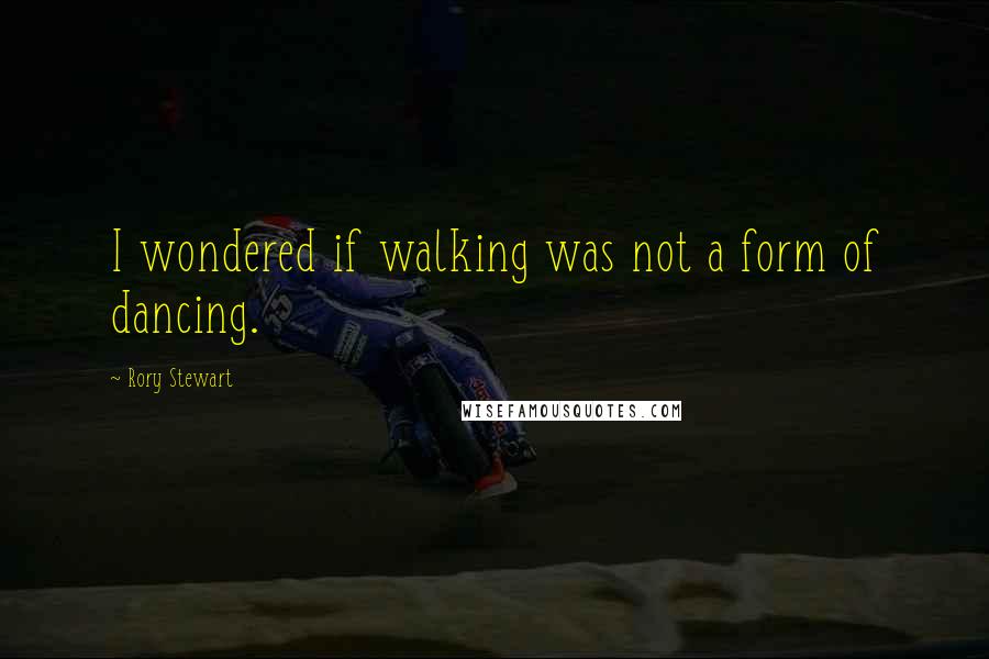 Rory Stewart Quotes: I wondered if walking was not a form of dancing.