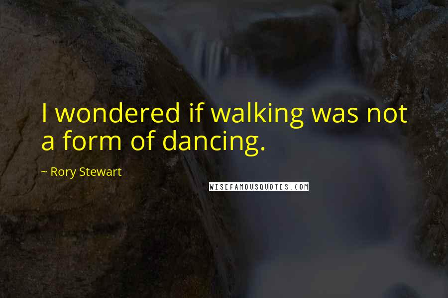 Rory Stewart Quotes: I wondered if walking was not a form of dancing.