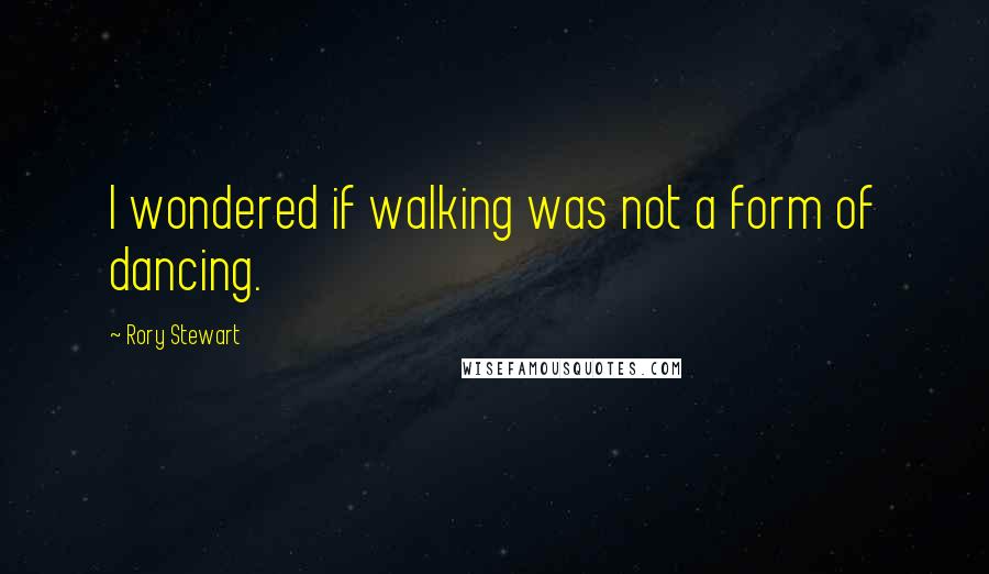 Rory Stewart Quotes: I wondered if walking was not a form of dancing.