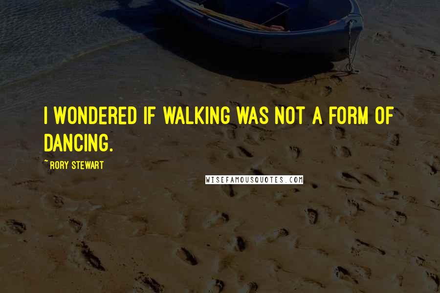 Rory Stewart Quotes: I wondered if walking was not a form of dancing.
