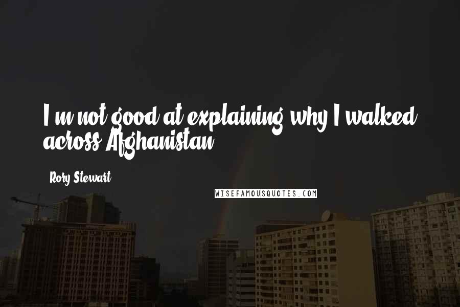 Rory Stewart Quotes: I'm not good at explaining why I walked across Afghanistan.