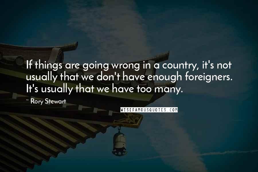 Rory Stewart Quotes: If things are going wrong in a country, it's not usually that we don't have enough foreigners. It's usually that we have too many.