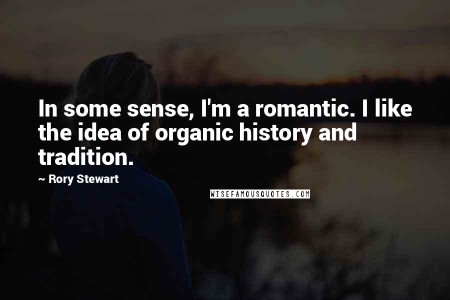 Rory Stewart Quotes: In some sense, I'm a romantic. I like the idea of organic history and tradition.