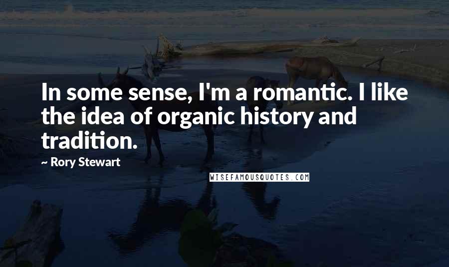 Rory Stewart Quotes: In some sense, I'm a romantic. I like the idea of organic history and tradition.