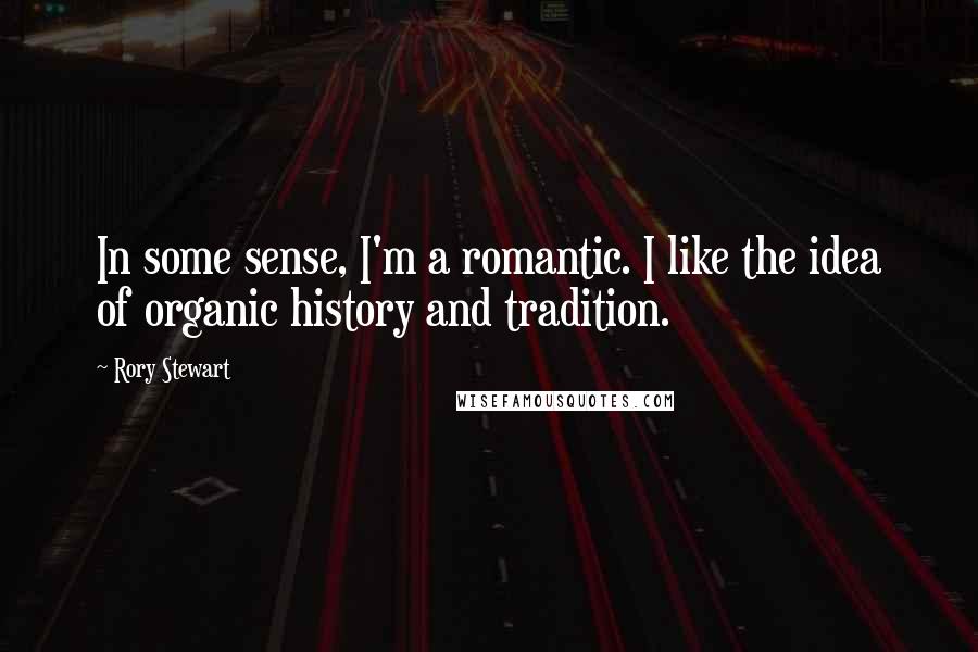 Rory Stewart Quotes: In some sense, I'm a romantic. I like the idea of organic history and tradition.