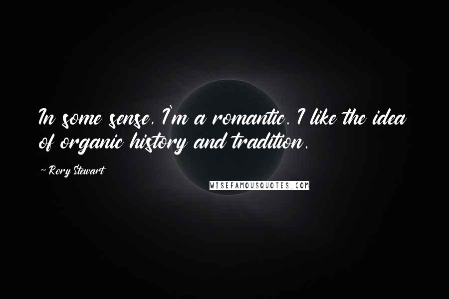 Rory Stewart Quotes: In some sense, I'm a romantic. I like the idea of organic history and tradition.