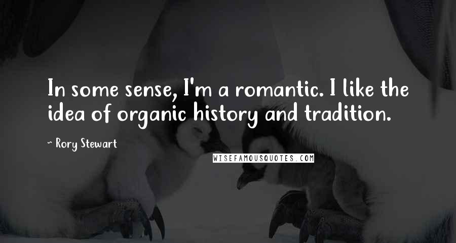 Rory Stewart Quotes: In some sense, I'm a romantic. I like the idea of organic history and tradition.