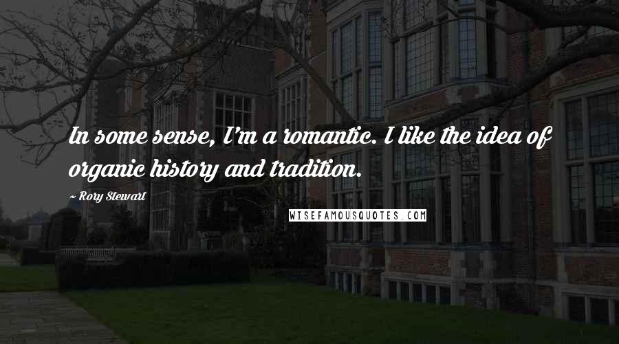 Rory Stewart Quotes: In some sense, I'm a romantic. I like the idea of organic history and tradition.