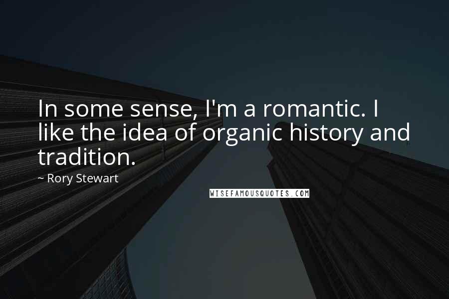 Rory Stewart Quotes: In some sense, I'm a romantic. I like the idea of organic history and tradition.