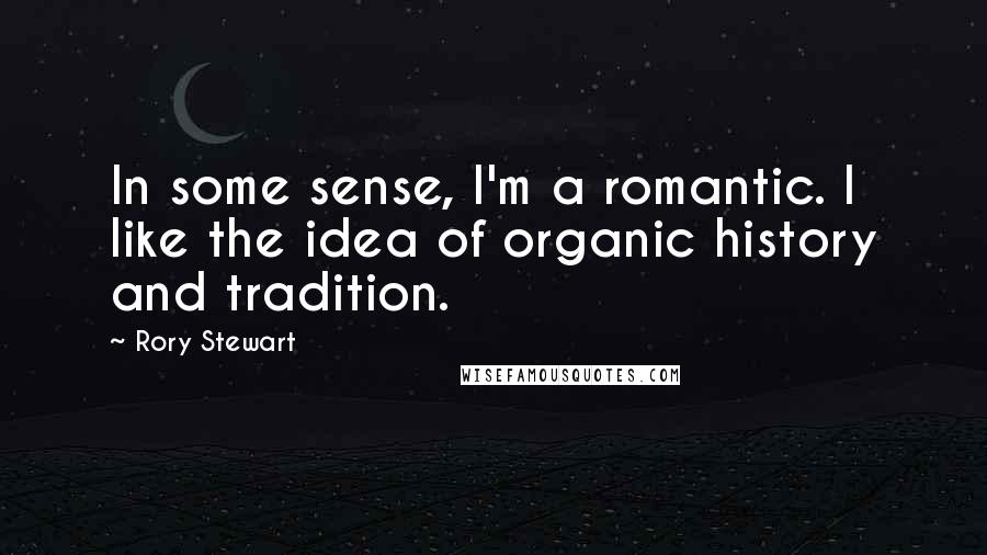 Rory Stewart Quotes: In some sense, I'm a romantic. I like the idea of organic history and tradition.