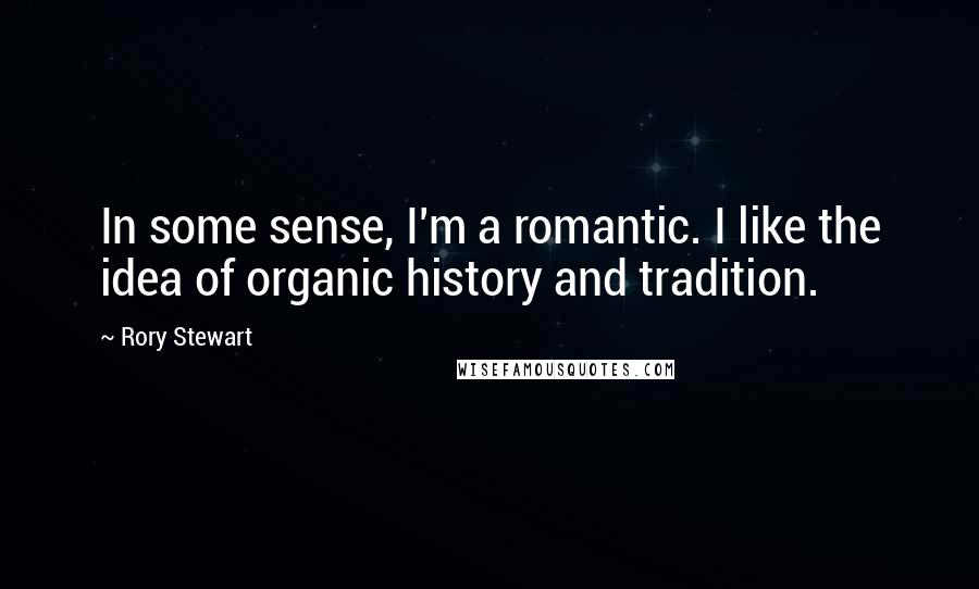 Rory Stewart Quotes: In some sense, I'm a romantic. I like the idea of organic history and tradition.