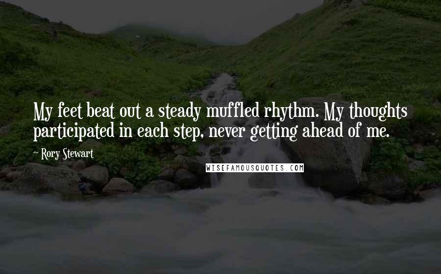 Rory Stewart Quotes: My feet beat out a steady muffled rhythm. My thoughts participated in each step, never getting ahead of me.