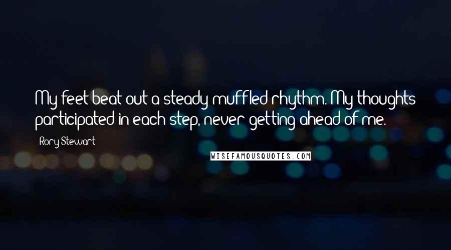 Rory Stewart Quotes: My feet beat out a steady muffled rhythm. My thoughts participated in each step, never getting ahead of me.