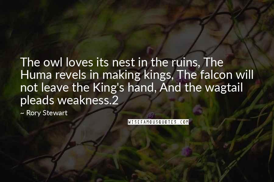 Rory Stewart Quotes: The owl loves its nest in the ruins, The Huma revels in making kings, The falcon will not leave the King's hand, And the wagtail pleads weakness.2