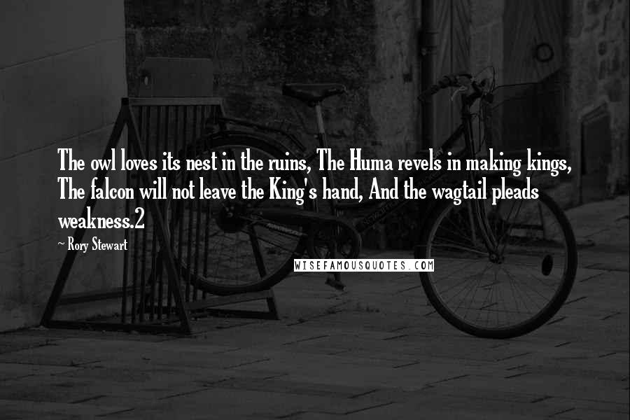 Rory Stewart Quotes: The owl loves its nest in the ruins, The Huma revels in making kings, The falcon will not leave the King's hand, And the wagtail pleads weakness.2