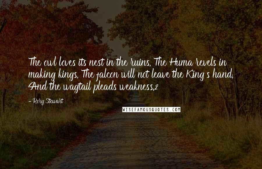 Rory Stewart Quotes: The owl loves its nest in the ruins, The Huma revels in making kings, The falcon will not leave the King's hand, And the wagtail pleads weakness.2