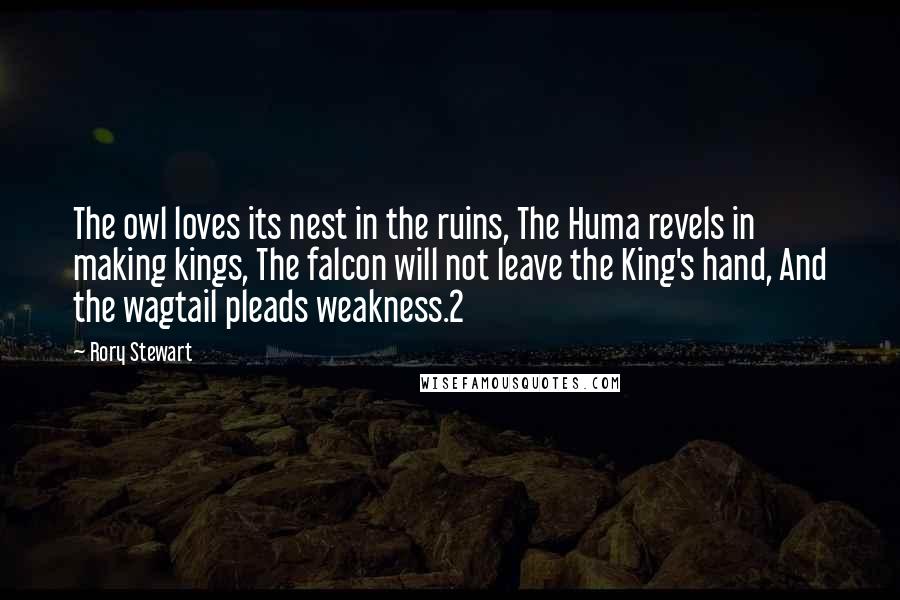 Rory Stewart Quotes: The owl loves its nest in the ruins, The Huma revels in making kings, The falcon will not leave the King's hand, And the wagtail pleads weakness.2