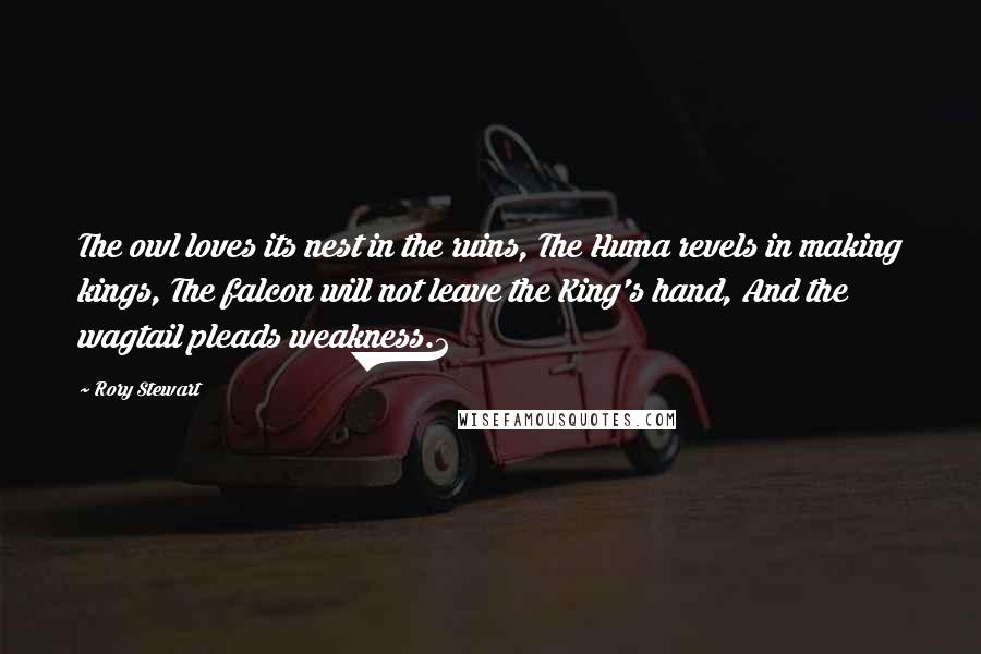 Rory Stewart Quotes: The owl loves its nest in the ruins, The Huma revels in making kings, The falcon will not leave the King's hand, And the wagtail pleads weakness.2
