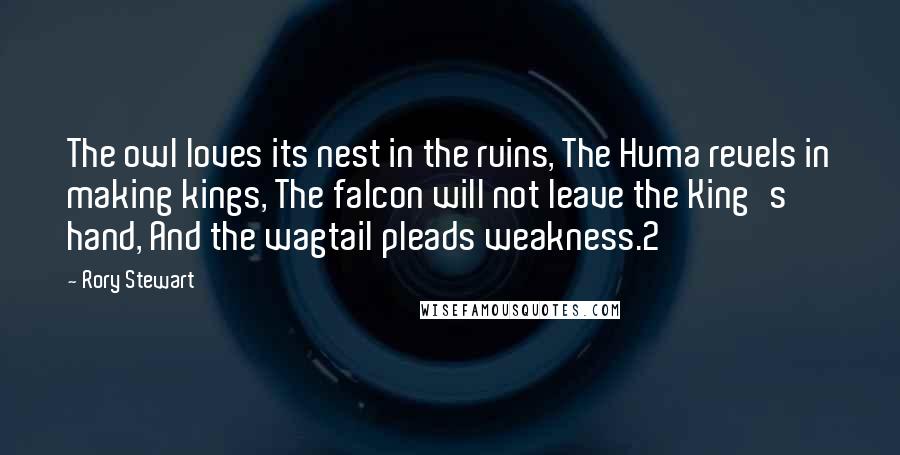 Rory Stewart Quotes: The owl loves its nest in the ruins, The Huma revels in making kings, The falcon will not leave the King's hand, And the wagtail pleads weakness.2
