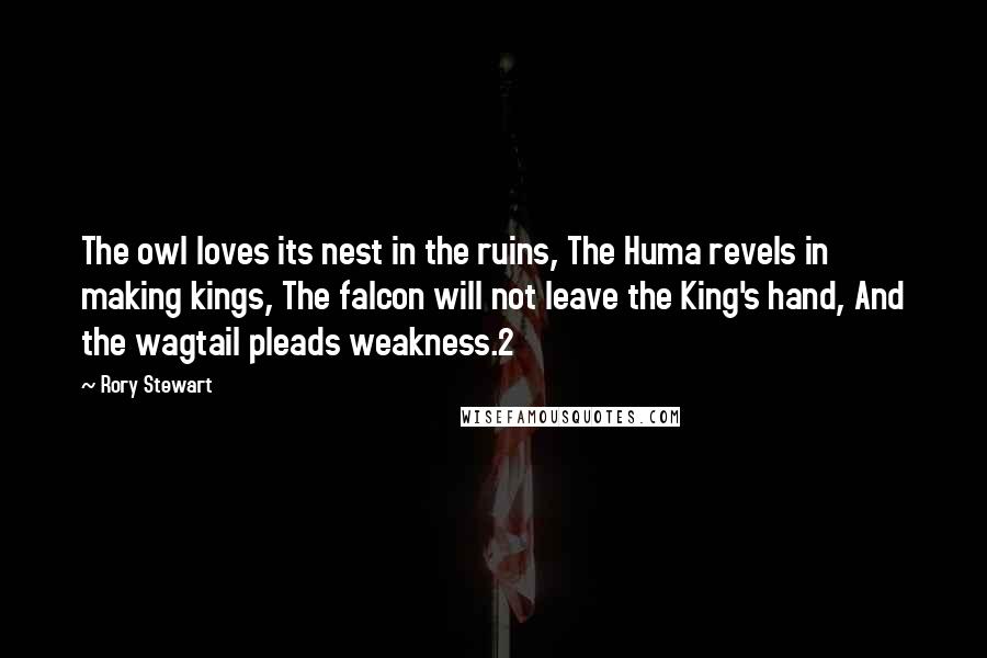 Rory Stewart Quotes: The owl loves its nest in the ruins, The Huma revels in making kings, The falcon will not leave the King's hand, And the wagtail pleads weakness.2
