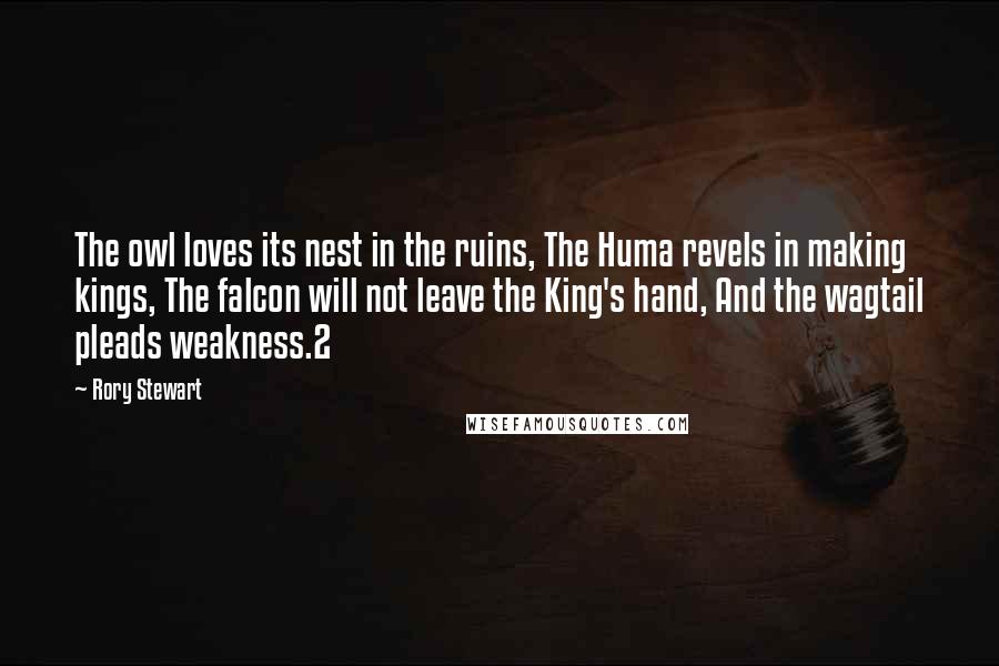 Rory Stewart Quotes: The owl loves its nest in the ruins, The Huma revels in making kings, The falcon will not leave the King's hand, And the wagtail pleads weakness.2