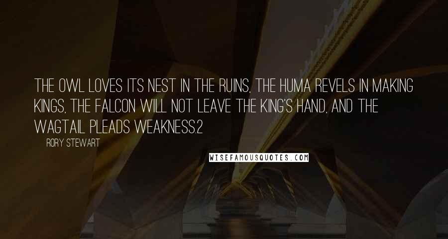 Rory Stewart Quotes: The owl loves its nest in the ruins, The Huma revels in making kings, The falcon will not leave the King's hand, And the wagtail pleads weakness.2