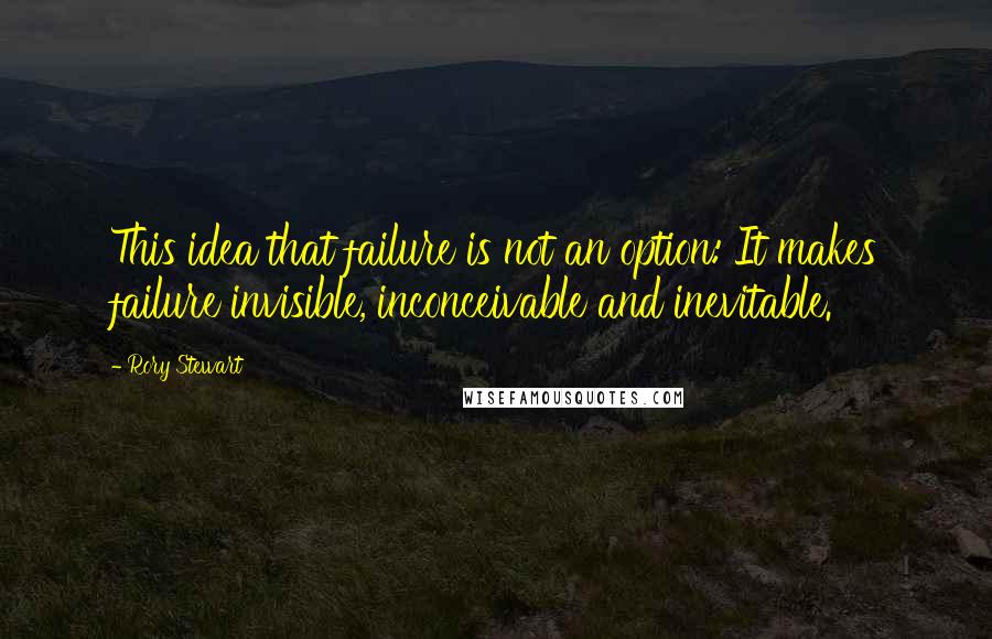 Rory Stewart Quotes: This idea that failure is not an option: It makes failure invisible, inconceivable and inevitable.