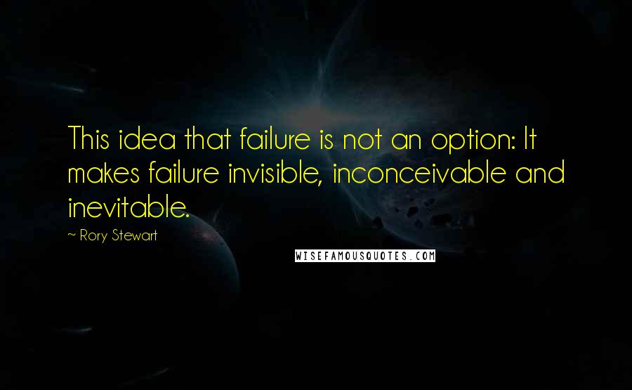 Rory Stewart Quotes: This idea that failure is not an option: It makes failure invisible, inconceivable and inevitable.