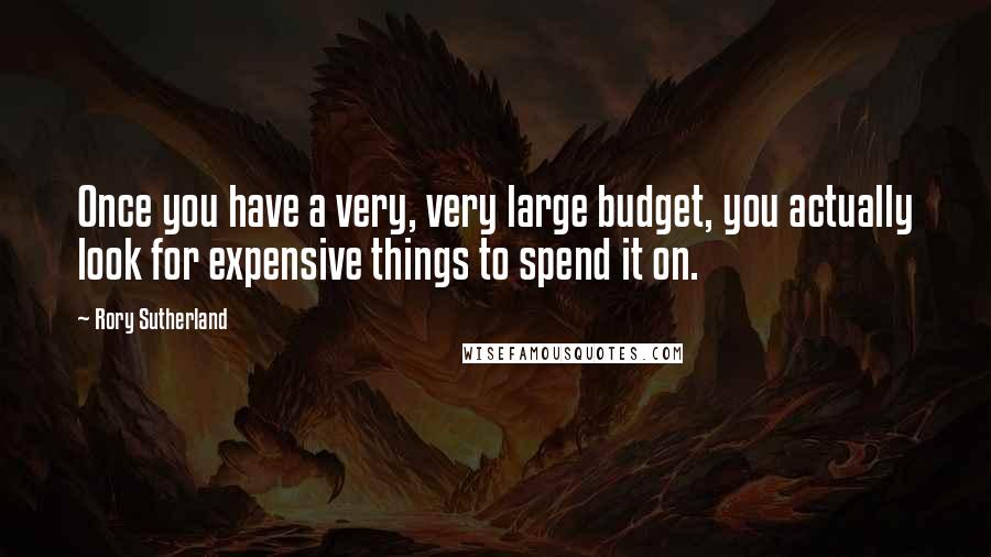 Rory Sutherland Quotes: Once you have a very, very large budget, you actually look for expensive things to spend it on.