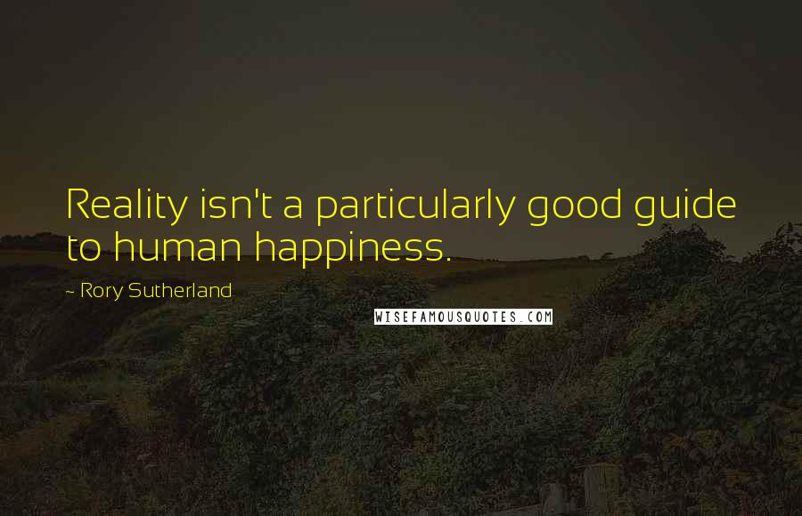 Rory Sutherland Quotes: Reality isn't a particularly good guide to human happiness.