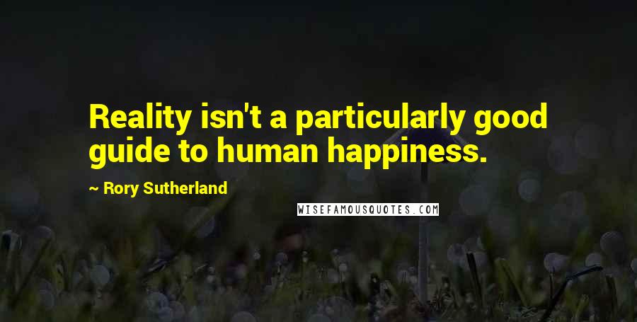 Rory Sutherland Quotes: Reality isn't a particularly good guide to human happiness.