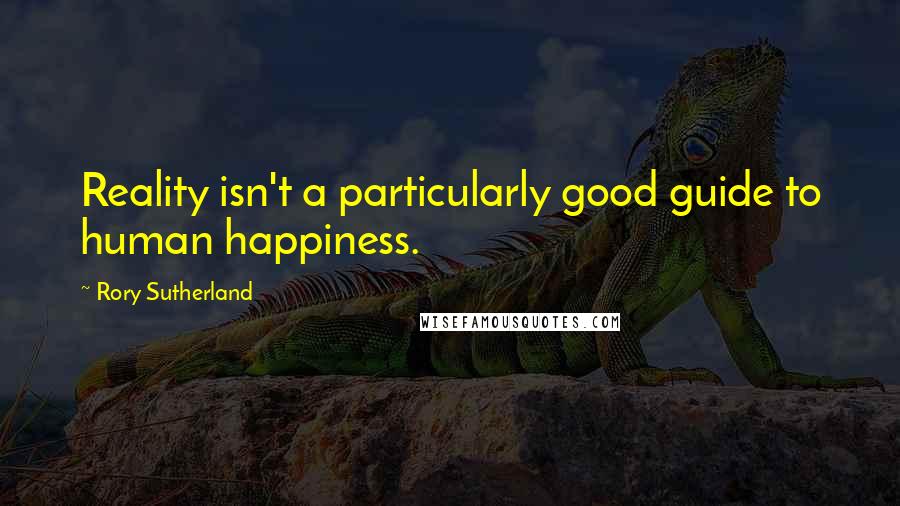 Rory Sutherland Quotes: Reality isn't a particularly good guide to human happiness.