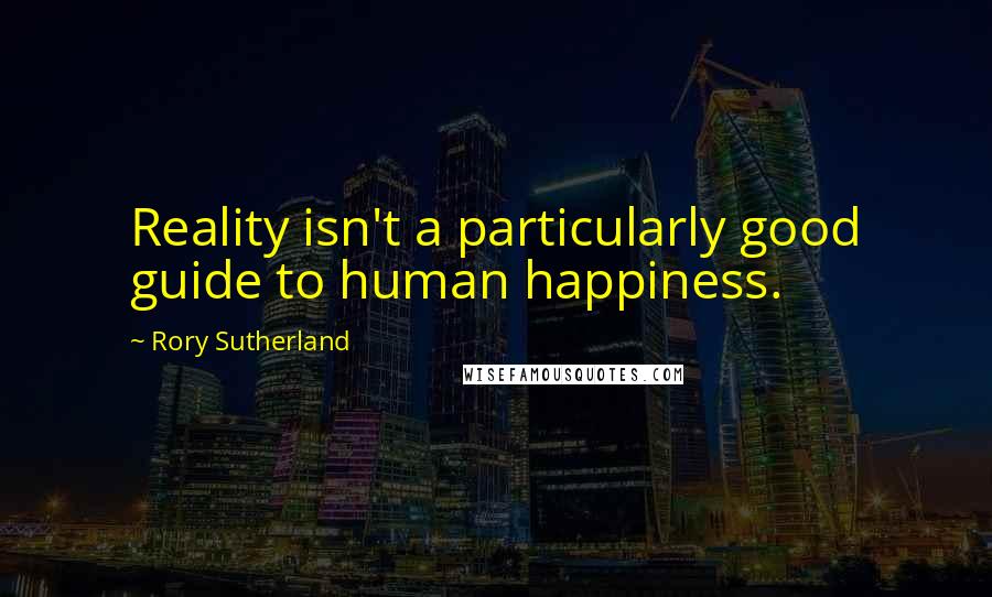 Rory Sutherland Quotes: Reality isn't a particularly good guide to human happiness.