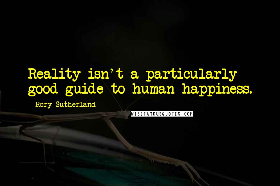 Rory Sutherland Quotes: Reality isn't a particularly good guide to human happiness.