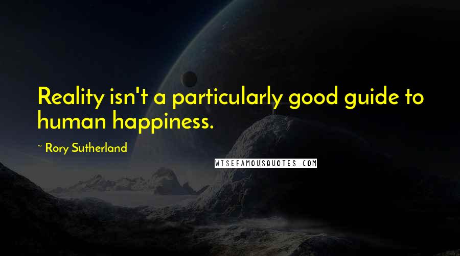 Rory Sutherland Quotes: Reality isn't a particularly good guide to human happiness.