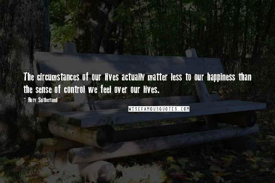 Rory Sutherland Quotes: The circumstances of our lives actually matter less to our happiness than the sense of control we feel over our lives.