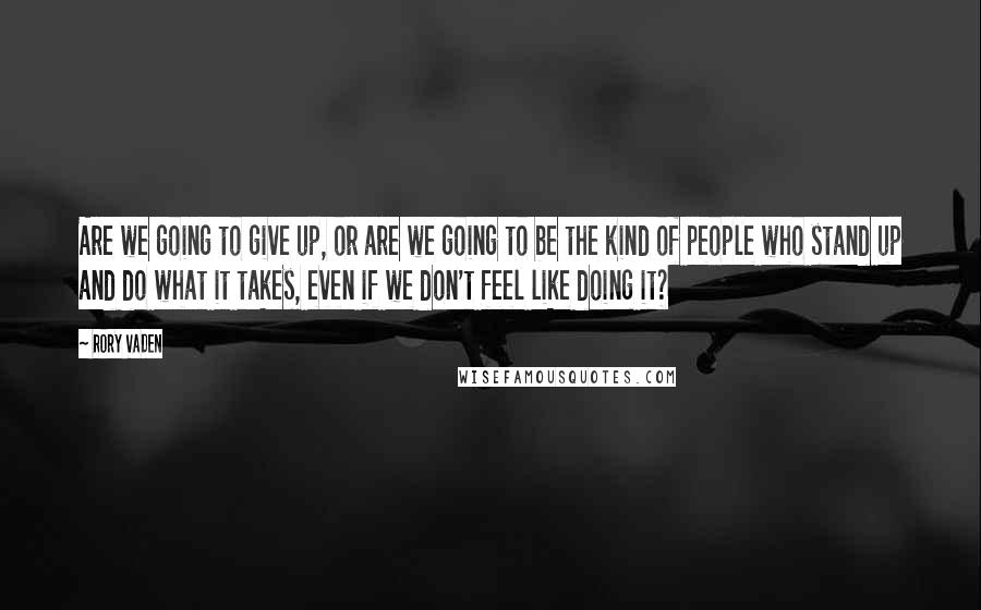 Rory Vaden Quotes: Are we going to give up, or are we going to be the kind of people who stand up and do what it takes, even if we don't feel like doing it?