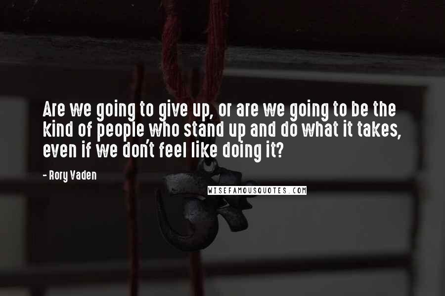 Rory Vaden Quotes: Are we going to give up, or are we going to be the kind of people who stand up and do what it takes, even if we don't feel like doing it?